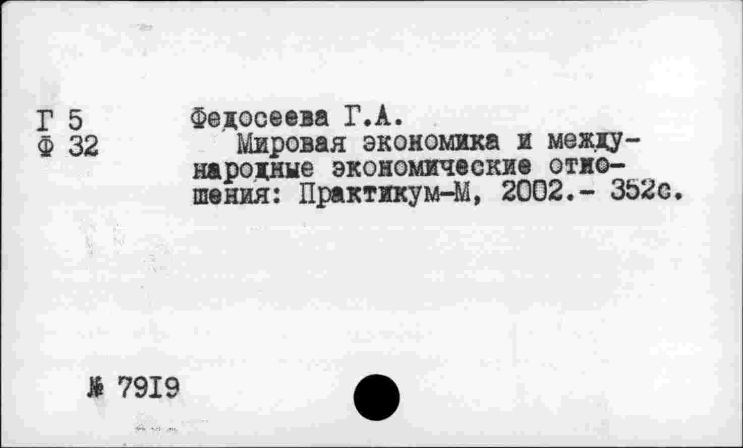 ﻿Г 5 Федосеева Г.А.
Ф 32	Мировая экономика и между-
народные экономические отношения: Практикум-М, 2002.- 352с.
Л 7919